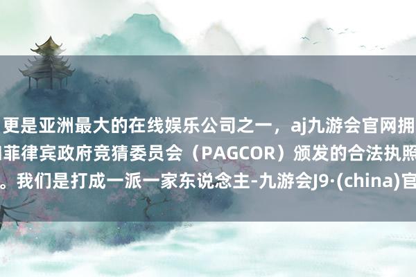 更是亚洲最大的在线娱乐公司之一，aj九游会官网拥有欧洲马耳他（MGA）和菲律宾政府竞猜委员会（PAG