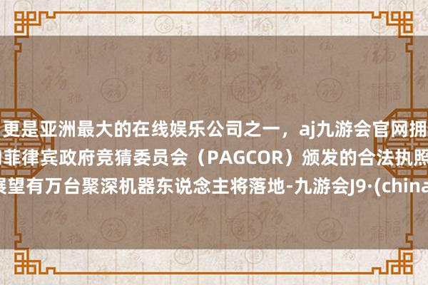 更是亚洲最大的在线娱乐公司之一，aj九游会官网拥有欧洲马耳他（MGA）和菲律宾政府竞猜委员会（PAG