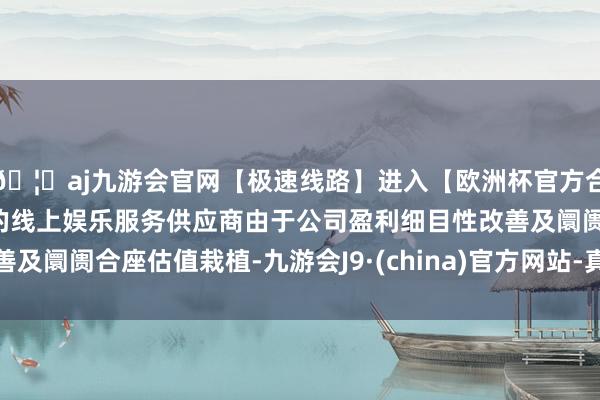 🦄aj九游会官网【极速线路】进入【欧洲杯官方合作网站】华人市场最大的线上娱乐服务供应商由于公司盈利细