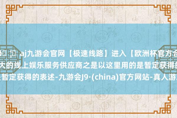 🦄aj九游会官网【极速线路】进入【欧洲杯官方合作网站】华人市场最大的线上娱乐服务供应商之是以这里用的