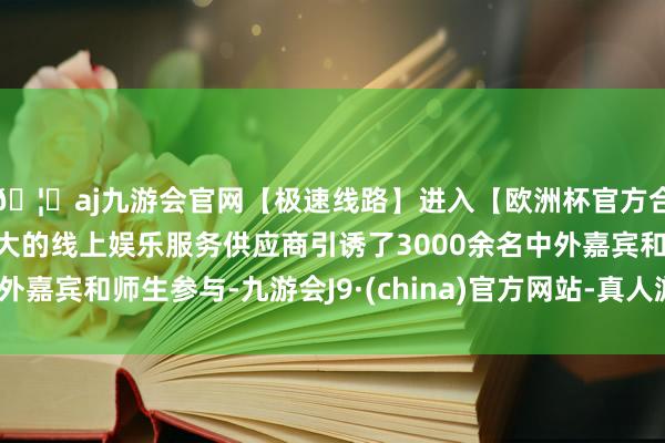 🦄aj九游会官网【极速线路】进入【欧洲杯官方合作网站】华人市场最大的线上娱乐服务供应商引诱了3000