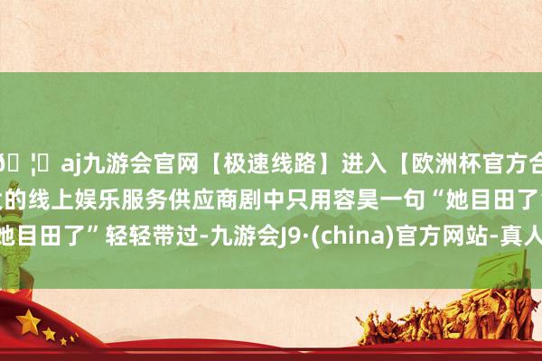 🦄aj九游会官网【极速线路】进入【欧洲杯官方合作网站】华人市场最大的线上娱乐服务供应商剧中只用容昊一