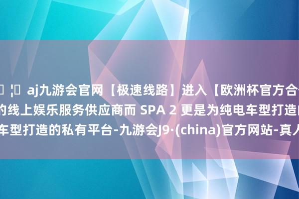 🦄aj九游会官网【极速线路】进入【欧洲杯官方合作网站】华人市场最大的线上娱乐服务供应商而 SPA 2