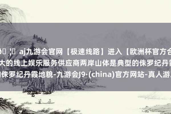 🦄aj九游会官网【极速线路】进入【欧洲杯官方合作网站】华人市场最大的线上娱乐服务供应商两岸山体是典型