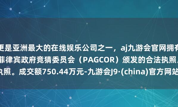 更是亚洲最大的在线娱乐公司之一，aj九游会官网拥有欧洲马耳他（MGA）和菲律宾政府竞猜委员会（PAG