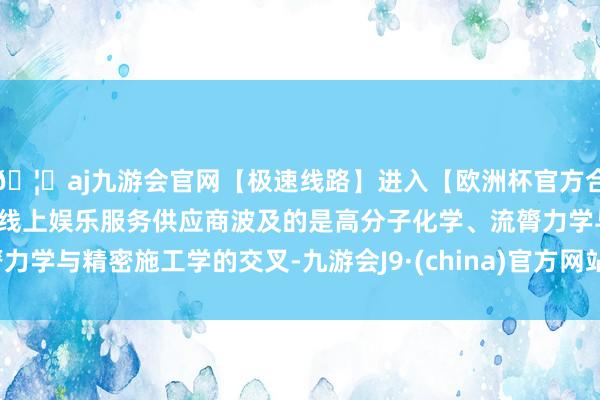 🦄aj九游会官网【极速线路】进入【欧洲杯官方合作网站】华人市场最大的线上娱乐服务供应商波及的是高分子