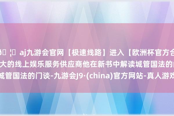 🦄aj九游会官网【极速线路】进入【欧洲杯官方合作网站】华人市场最大的线上娱乐服务供应商他在新书中解读城管国法的门谈-九游会J9·(china)官方网站-真人游戏第一品牌