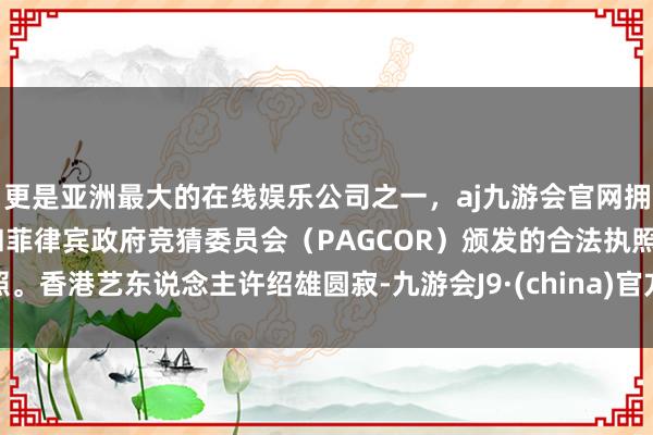 更是亚洲最大的在线娱乐公司之一，aj九游会官网拥有欧洲马耳他（MGA）和菲律宾政府竞猜委员会（PAGCOR）颁发的合法执照。香港艺东说念主许绍雄圆寂-九游会J9·(china)官方网站-真人游戏第一品牌