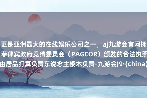 更是亚洲最大的在线娱乐公司之一，aj九游会官网拥有欧洲马耳他（MGA）和菲律宾政府竞猜委员会（PAGCOR）颁发的合法执照。由居品打算负责东说念主樱木负责-九游会J9·(china)官方网站-真人游戏第一品牌