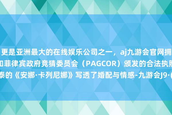 更是亚洲最大的在线娱乐公司之一，aj九游会官网拥有欧洲马耳他（MGA）和菲律宾政府竞猜委员会（PAGCOR）颁发的合法执照。托尔斯泰的《安娜·卡列尼娜》写透了婚配与情感-九游会J9·(china)官方网站-真人游戏第一品牌