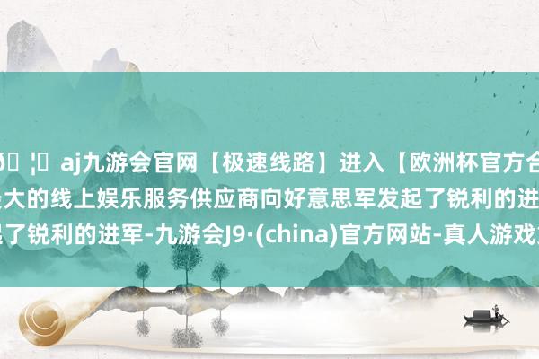 🦄aj九游会官网【极速线路】进入【欧洲杯官方合作网站】华人市场最大的线上娱乐服务供应商向好意思军发起了锐利的进军-九游会J9·(china)官方网站-真人游戏第一品牌