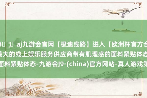 🦄aj九游会官网【极速线路】进入【欧洲杯官方合作网站】华人市场最大的线上娱乐服务供应商带有肌理感的面料紧贴体态-九游会J9·(china)官方网站-真人游戏第一品牌