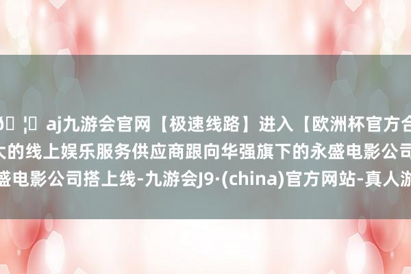 🦄aj九游会官网【极速线路】进入【欧洲杯官方合作网站】华人市场最大的线上娱乐服务供应商跟向华强旗下的永盛电影公司搭上线-九游会J9·(china)官方网站-真人游戏第一品牌