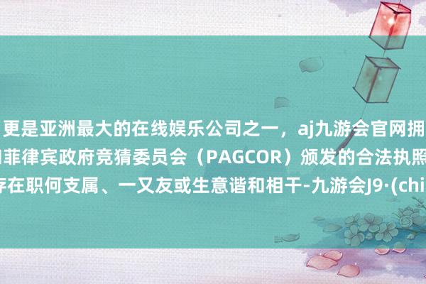 更是亚洲最大的在线娱乐公司之一，aj九游会官网拥有欧洲马耳他（MGA）和菲律宾政府竞猜委员会（PAGCOR）颁发的合法执照。不存在职何支属、一又友或生意谐和相干-九游会J9·(china)官方网站-真人游戏第一品牌