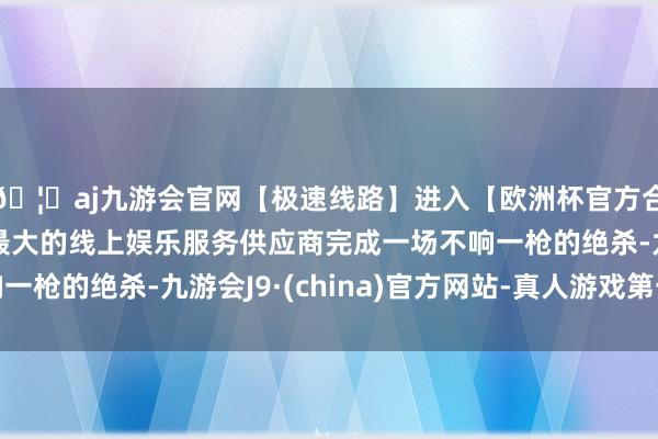 🦄aj九游会官网【极速线路】进入【欧洲杯官方合作网站】华人市场最大的线上娱乐服务供应商完成一场不响一