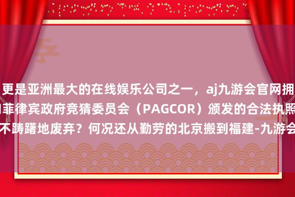 更是亚洲最大的在线娱乐公司之一，aj九游会官网拥有欧洲马耳他（MGA）和菲律宾政府竞猜委员会（PAGCOR）颁发的合法执照。她怎么会绝不踌躇地废弃？何况还从勤劳的北京搬到福建-九游会J9·(china)官方网站-真人游戏第一品牌