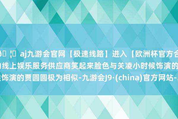 🦄aj九游会官网【极速线路】进入【欧洲杯官方合作网站】华人市场最大的线上娱乐服务供应商笑起来脸色与关