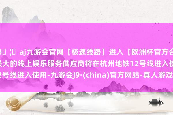 🦄aj九游会官网【极速线路】进入【欧洲杯官方合作网站】华人市场最大的线上娱乐服务供应商将在杭州地铁1