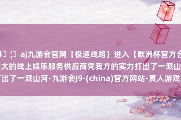 🦄aj九游会官网【极速线路】进入【欧洲杯官方合作网站】华人市场最大的线上娱乐服务供应商凭我方的实力打
