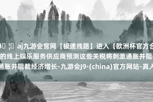🦄aj九游会官网【极速线路】进入【欧洲杯官方合作网站】华人市场最大的线上娱乐服务供应商预测这些关税将