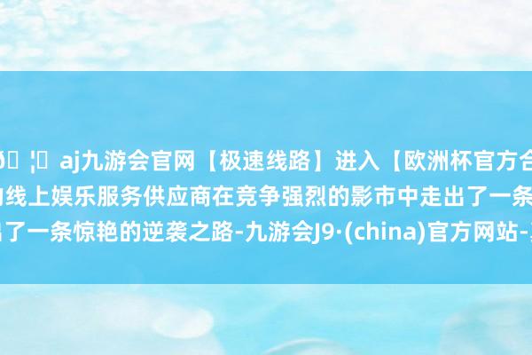 🦄aj九游会官网【极速线路】进入【欧洲杯官方合作网站】华人市场最大的线上娱乐服务供应商在竞争强烈的影