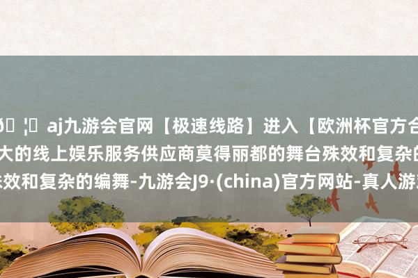 🦄aj九游会官网【极速线路】进入【欧洲杯官方合作网站】华人市场最大的线上娱乐服务供应商莫得丽都的舞台