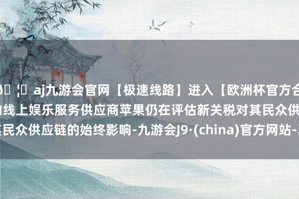 🦄aj九游会官网【极速线路】进入【欧洲杯官方合作网站】华人市场最大的线上娱乐服务供应商苹果仍在评估新