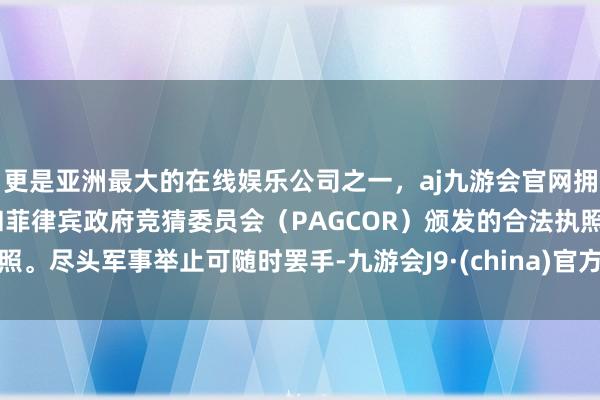 更是亚洲最大的在线娱乐公司之一，aj九游会官网拥有欧洲马耳他（MGA）和菲律宾政府竞猜委员会（PAG