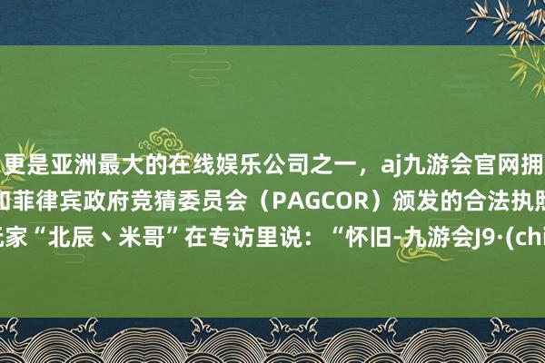 更是亚洲最大的在线娱乐公司之一,aj九游会官网拥有欧洲马耳他(MGA)和菲律宾政府竞猜委员会(PAGCOR)颁发的合法执照。老玩家“北辰丶米哥”在专访里说:“怀旧-九游会J9·(china)官方网站-真人游戏第一品牌