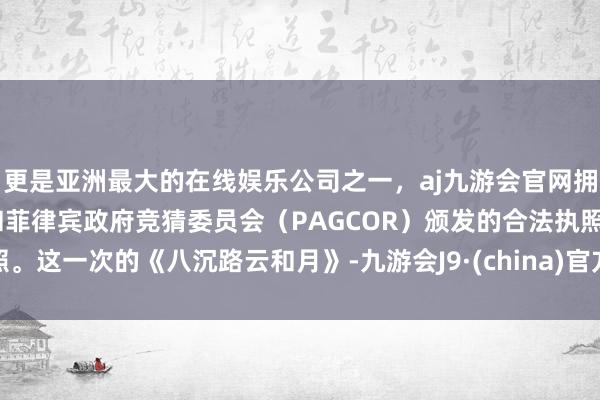 更是亚洲最大的在线娱乐公司之一，aj九游会官网拥有欧洲马耳他（MGA）和菲律宾政府竞猜委员会（PAG