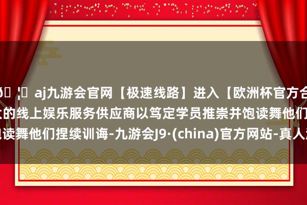 🦄aj九游会官网【极速线路】进入【欧洲杯官方合作网站】华人市场最大的线上娱乐服务供应商以笃定学员推崇
