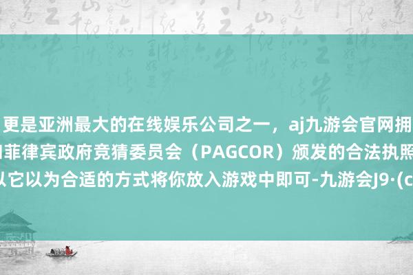 更是亚洲最大的在线娱乐公司之一，aj九游会官网拥有欧洲马耳他（MGA）和菲律宾政府竞猜委员会（PAG