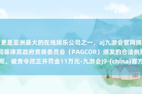 更是亚洲最大的在线娱乐公司之一，aj九游会官网拥有欧洲马耳他（MGA）和菲律宾政府竞猜委员会（PAG