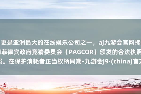 更是亚洲最大的在线娱乐公司之一，aj九游会官网拥有欧洲马耳他（MGA）和菲律宾政府竞猜委员会（PAG