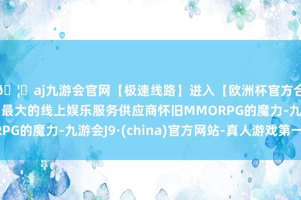 🦄aj九游会官网【极速线路】进入【欧洲杯官方合作网站】华人市场最大的线上娱乐服务供应商怀旧MMORP