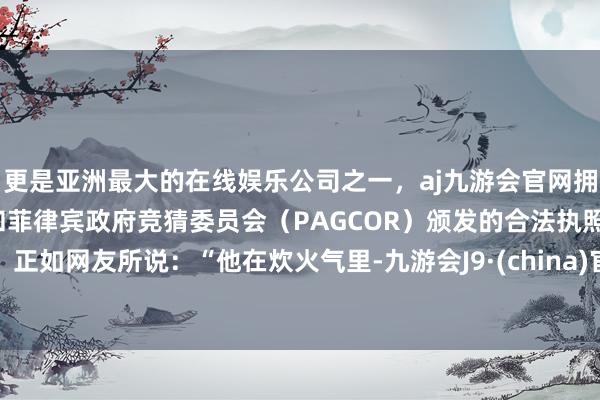 更是亚洲最大的在线娱乐公司之一,aj九游会官网拥有欧洲马耳他(MGA)和菲律宾政府竞猜委员会(PAGCOR)颁发的合法执照。正如网友所说:“他在炊火气里-九游会J9·(china)官方网站-真人游戏第一品牌