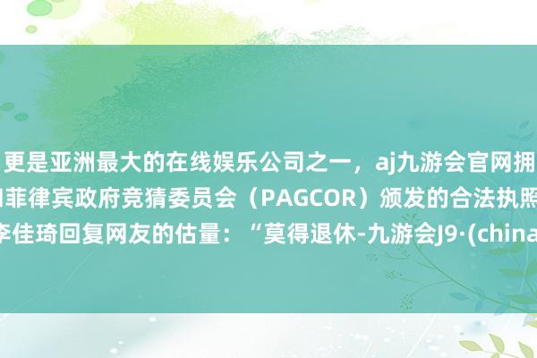 更是亚洲最大的在线娱乐公司之一,aj九游会官网拥有欧洲马耳他(MGA)和菲律宾政府竞猜委员会(PAG