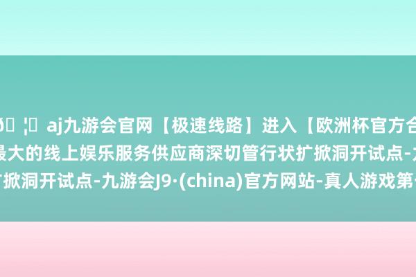 🦄aj九游会官网【极速线路】进入【欧洲杯官方合作网站】华人市场最大的线上娱乐服务供应商深切管行状扩掀洞开试点-九游会J9·(china)官方网站-真人游戏第一品牌