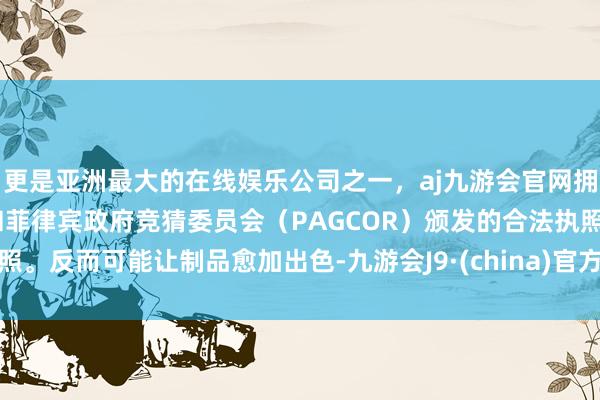 更是亚洲最大的在线娱乐公司之一，aj九游会官网拥有欧洲马耳他（MGA）和菲律宾政府竞猜委员会（PAG