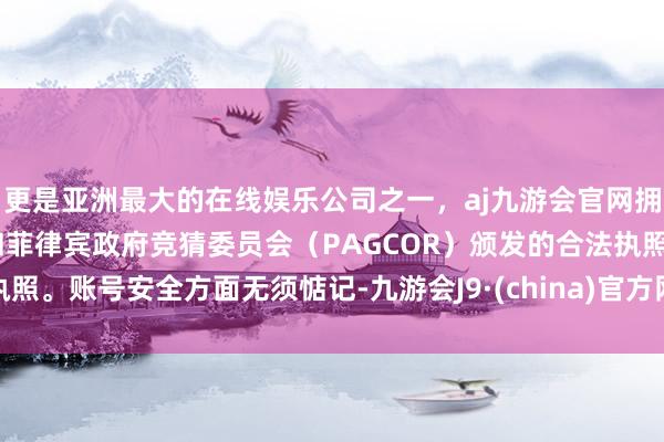 更是亚洲最大的在线娱乐公司之一，aj九游会官网拥有欧洲马耳他（MGA）和菲律宾政府竞猜委员会（PAGCOR）颁发的合法执照。账号安全方面无须惦记-九游会J9·(china)官方网站-真人游戏第一品牌