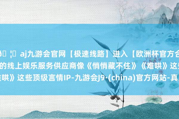 🦄aj九游会官网【极速线路】进入【欧洲杯官方合作网站】华人市场最大的线上娱乐服务供应商像《悄悄藏不住