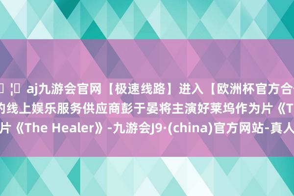 🦄aj九游会官网【极速线路】进入【欧洲杯官方合作网站】华人市场最大的线上娱乐服务供应商彭于晏将主演好