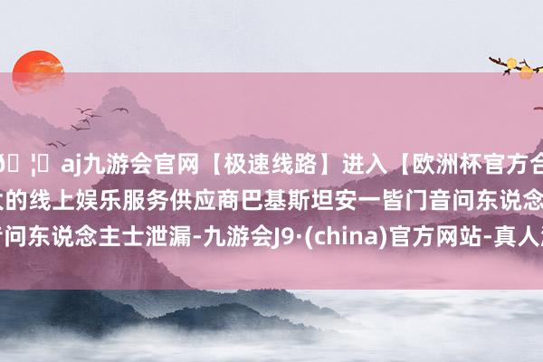 🦄aj九游会官网【极速线路】进入【欧洲杯官方合作网站】华人市场最大的线上娱乐服务供应商巴基斯坦安一皆