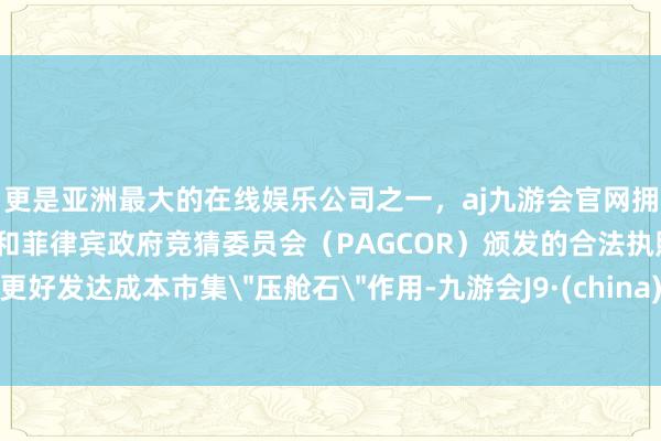 更是亚洲最大的在线娱乐公司之一，aj九游会官网拥有欧洲马耳他（MGA）和菲律宾政府竞猜委员会（PAG