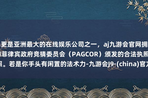 更是亚洲最大的在线娱乐公司之一，aj九游会官网拥有欧洲马耳他（MGA）和菲律宾政府竞猜委员会（PAG
