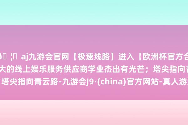 🦄aj九游会官网【极速线路】进入【欧洲杯官方合作网站】华人市场最大的线上娱乐服务供应商学业杰出有光芒