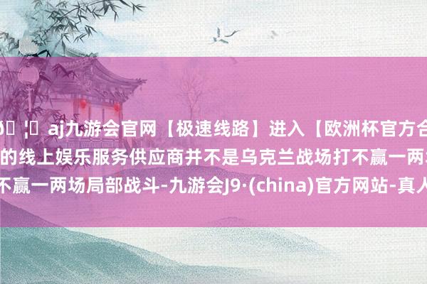 🦄aj九游会官网【极速线路】进入【欧洲杯官方合作网站】华人市场最大的线上娱乐服务供应商并不是乌克兰战