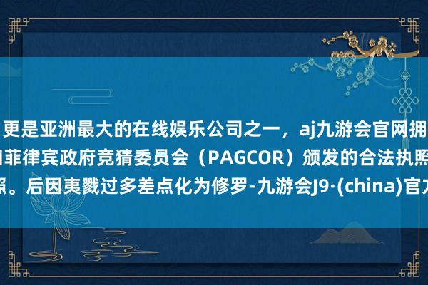 更是亚洲最大的在线娱乐公司之一，aj九游会官网拥有欧洲马耳他（MGA）和菲律宾政府竞猜委员会（PAG