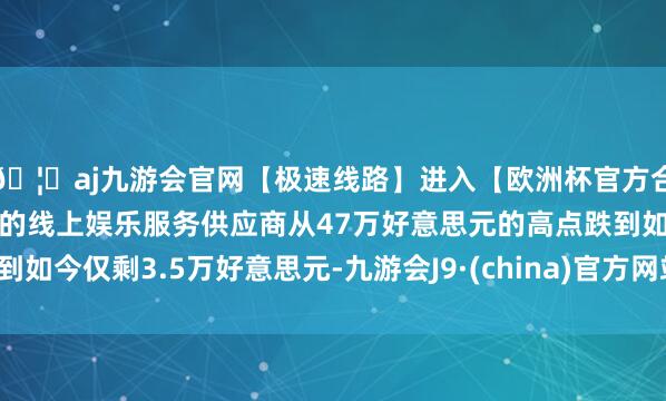 🦄aj九游会官网【极速线路】进入【欧洲杯官方合作网站】华人市场最大的线上娱乐服务供应商从47万好意思