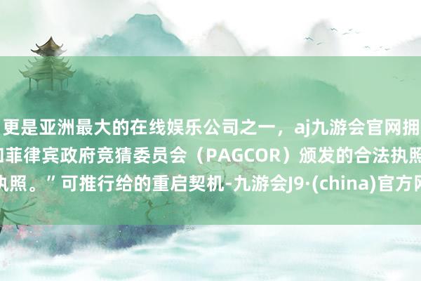 更是亚洲最大的在线娱乐公司之一，aj九游会官网拥有欧洲马耳他（MGA）和菲律宾政府竞猜委员会（PAG
